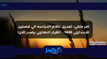 أمر ملكي: تعديل نظام الدراسة إلى فصلين للابتدائي 1446.. القرار النهائي يصدر الآن!